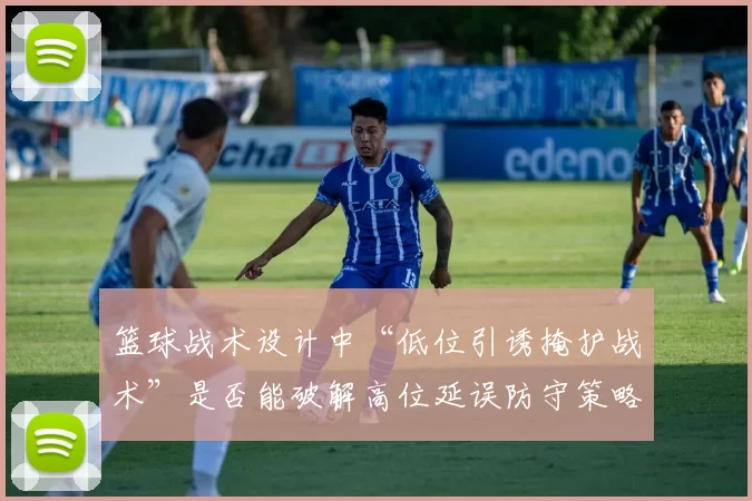 篮球战术设计中“低位引诱掩护战术”是否能破解高位延误防守策略