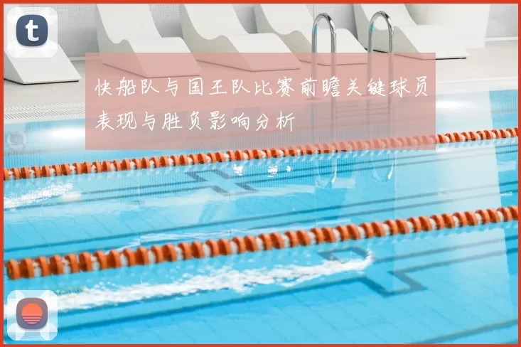 快船队与国王队比赛前瞻关键球员表现与胜负影响分析