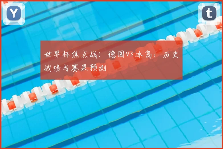 世界杯焦点战:德国vs冰岛,历史战绩与赛果预测
