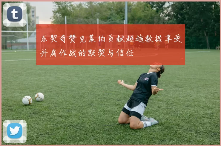 东契奇赞克莱伯贡献超越数据享受并肩作战的默契与信任