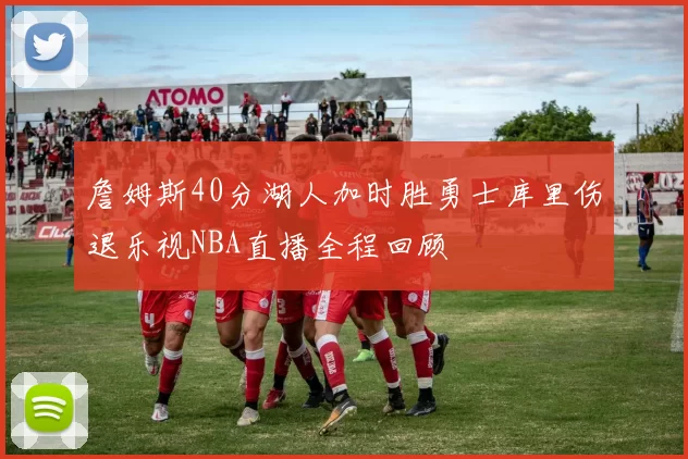 詹姆斯40分湖人加时胜勇士库里伤退乐视NBA直播全程回顾