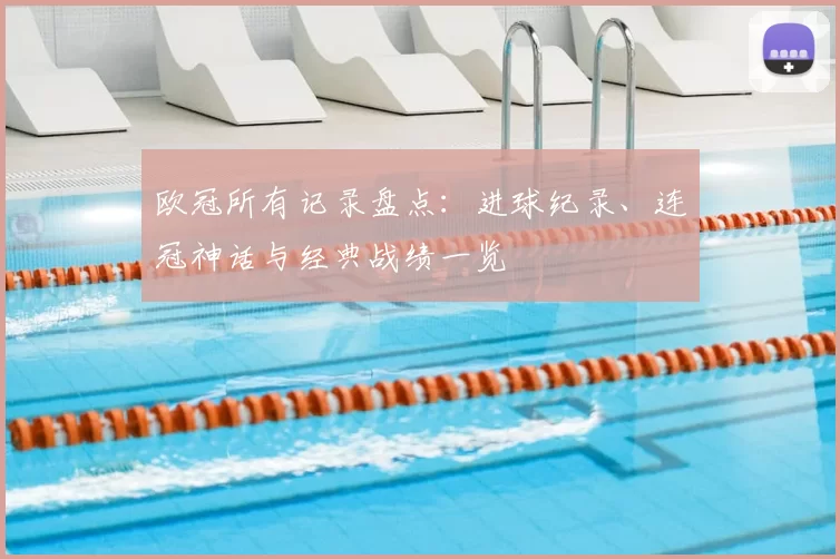 欧冠所有记录盘点:进球纪录、连冠神话与经典战绩一览