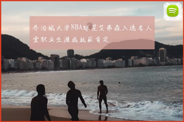 乔治城大学NBA球星艾弗森入选名人堂职业生涯成就获肯定