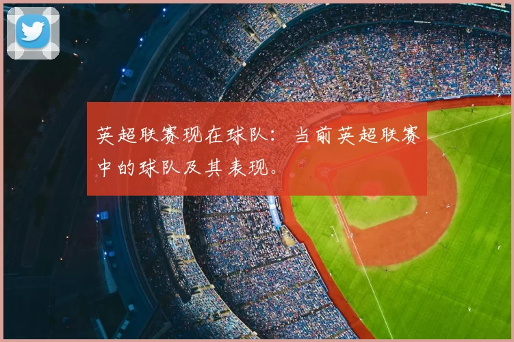 英超联赛现在球队：当前英超联赛中的球队及其表现。