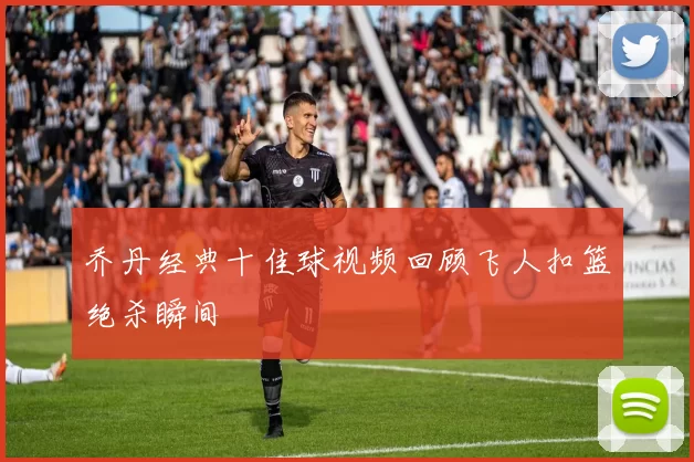 乔丹经典十佳球视频回顾飞人扣篮绝杀瞬间