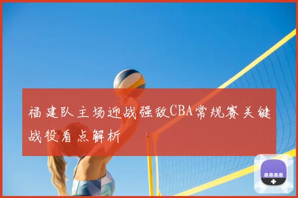 福建队主场迎战强敌CBA常规赛关键战役看点解析