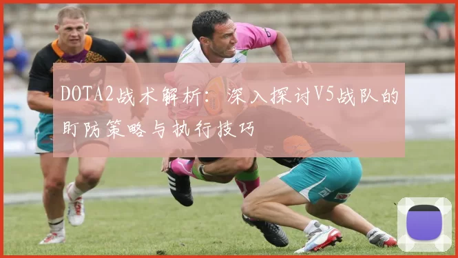 DOTA2战术解析:深入探讨V5战队的盯防策略与执行技巧
