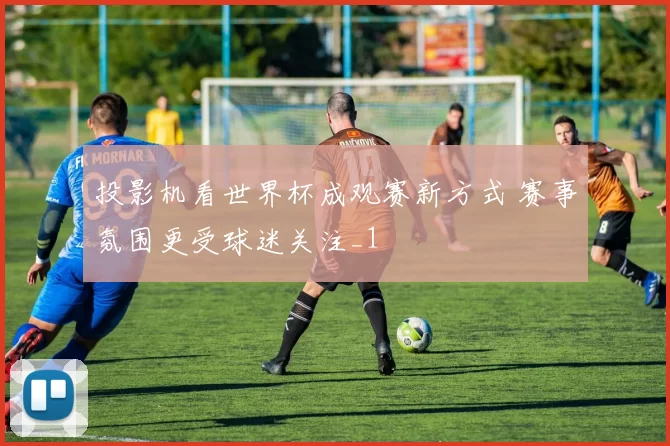 投影机看世界杯成观赛新方式 赛事氛围更受球迷关注_1