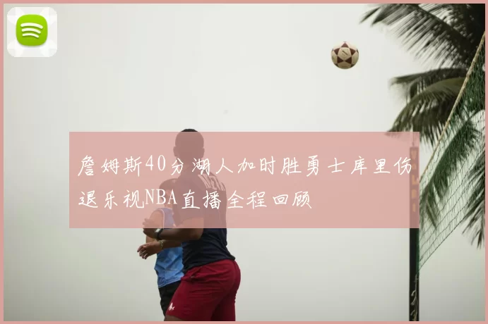 詹姆斯40分湖人加时胜勇士库里伤退乐视NBA直播全程回顾