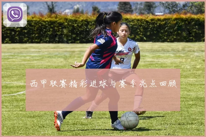 西甲联赛精彩进球与赛季亮点回顾