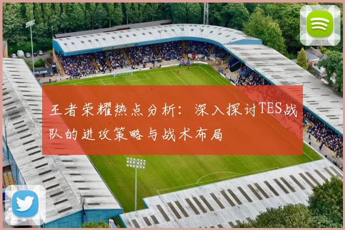 王者荣耀热点分析：深入探讨TES战队的进攻策略与战术布局