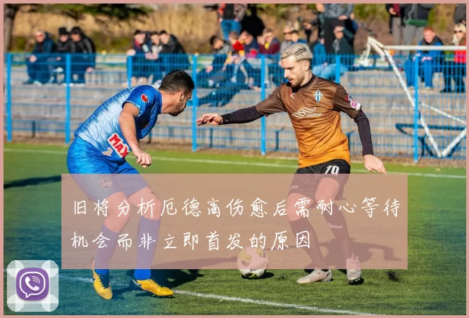 旧将分析厄德高伤愈后需耐心等待机会而非立即首发的原因