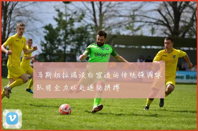 马斯切拉诺谈白宫造访传统强调球队将全力以赴逐场拼搏