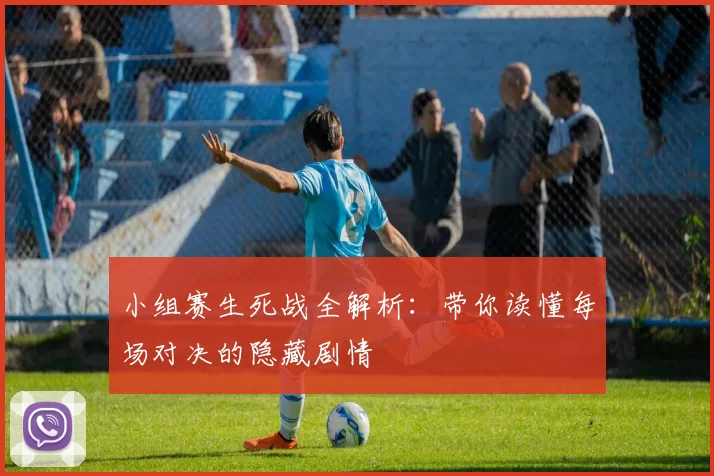 小组赛生死战全解析:带你读懂每场对决的隐藏剧情