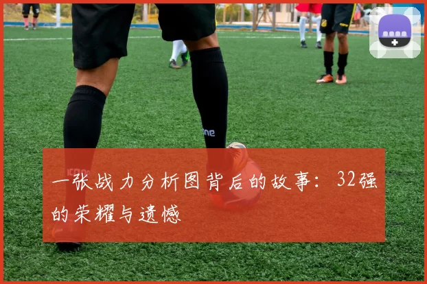 一张战力分析图背后的故事:32强的荣耀与遗憾