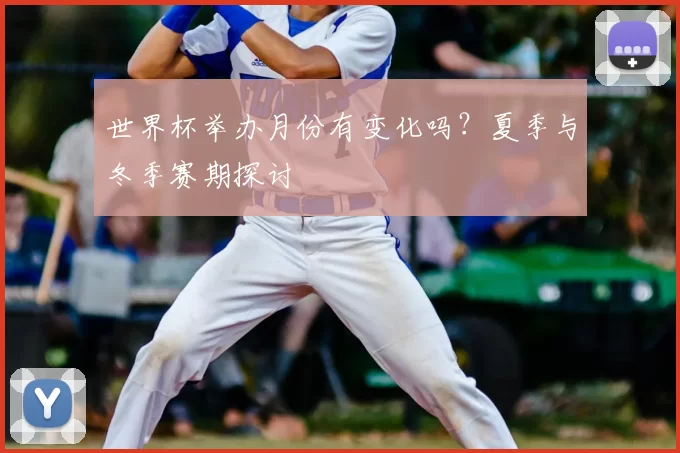 世界杯举办月份有变化吗？夏季与冬季赛期探讨