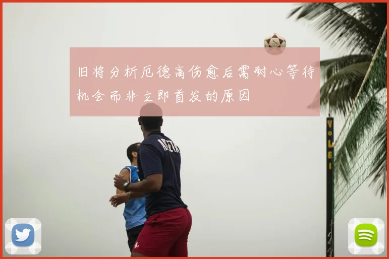 旧将分析厄德高伤愈后需耐心等待机会而非立即首发的原因