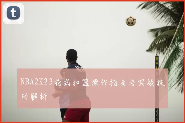 NBA2K23花式扣篮操作指南与实战技巧解析