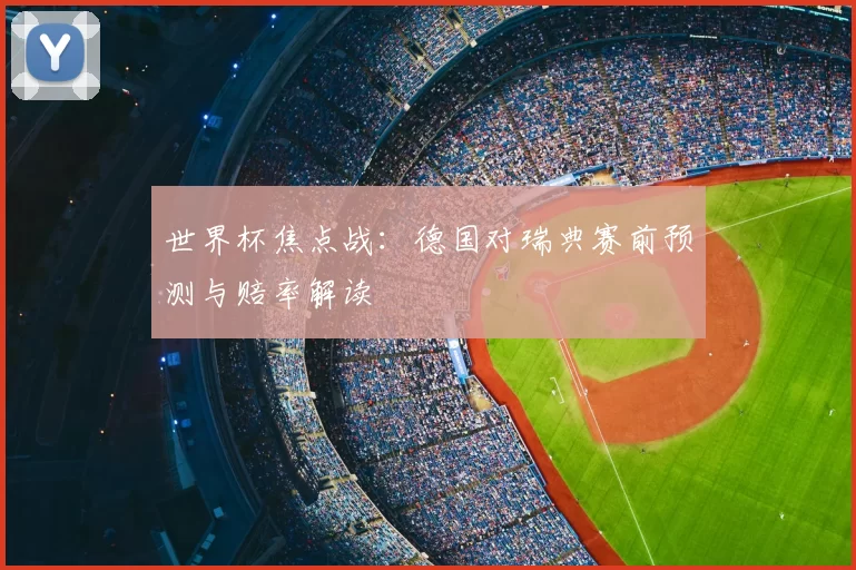 世界杯焦点战:德国对瑞典赛前预测与赔率解读