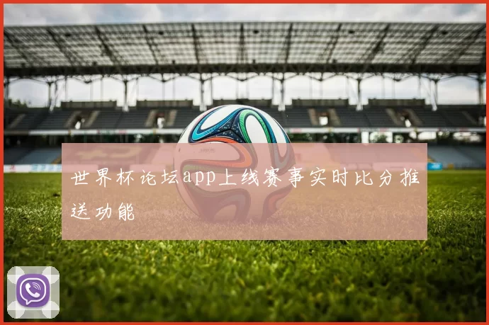 世界杯论坛app上线赛事实时比分推送功能