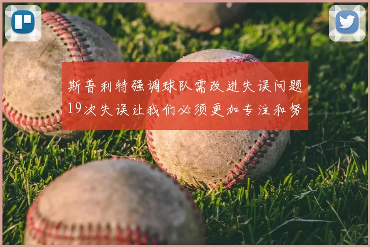 斯普利特强调球队需改进失误问题19次失误让我们必须更加专注和努力