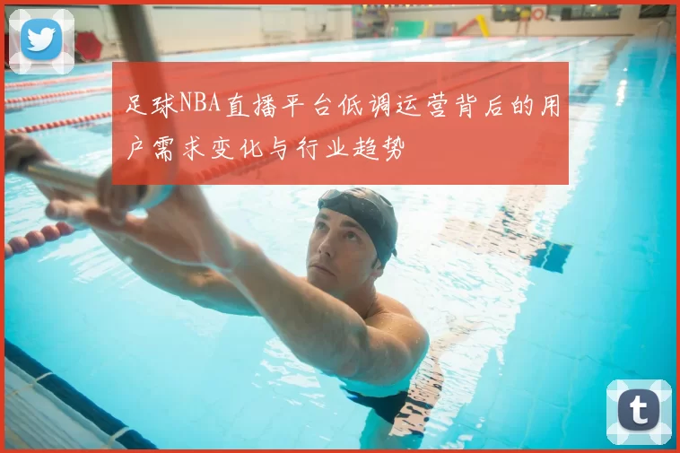 足球NBA直播平台低调运营背后的用户需求变化与行业趋势