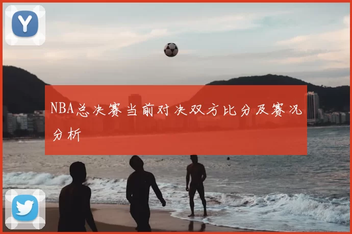 NBA总决赛当前对决双方比分及赛况分析