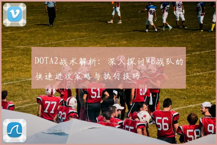 DOTA2战术解析：深入探讨WE战队的快速进攻策略与执行技巧
