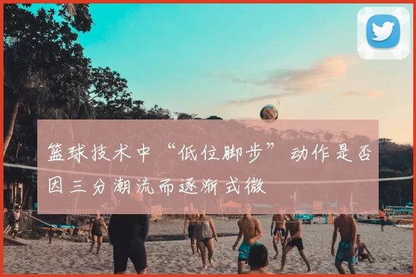 篮球技术中“低位脚步”动作是否因三分潮流而逐渐式微