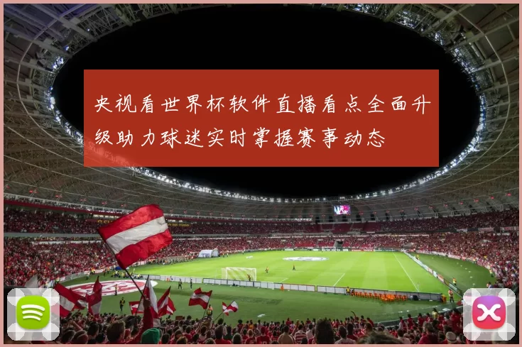央视看世界杯软件直播看点全面升级助力球迷实时掌握赛事动态