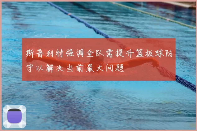 斯普利特强调全队需提升篮板球防守以解决当前最大问题