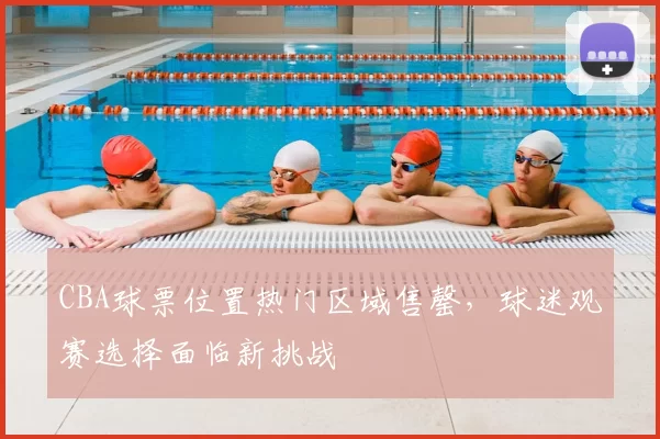 CBA球票位置热门区域售罄,球迷观赛选择面临新挑战