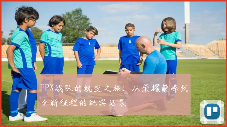FPX战队的蜕变之旅：从荣耀巅峰到全新征程的纪实记录