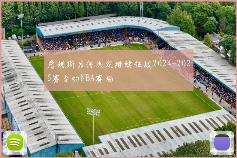 詹姆斯为何决定继续征战2024-2025赛季的NBA赛场
