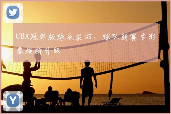 CBA冠军版球衣发布，球队新赛季形象焕新升级