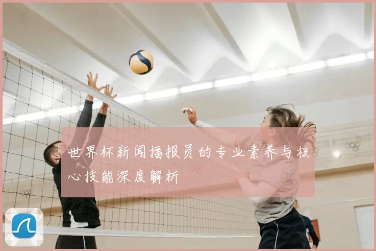 世界杯新闻播报员的专业素养与核心技能深度解析