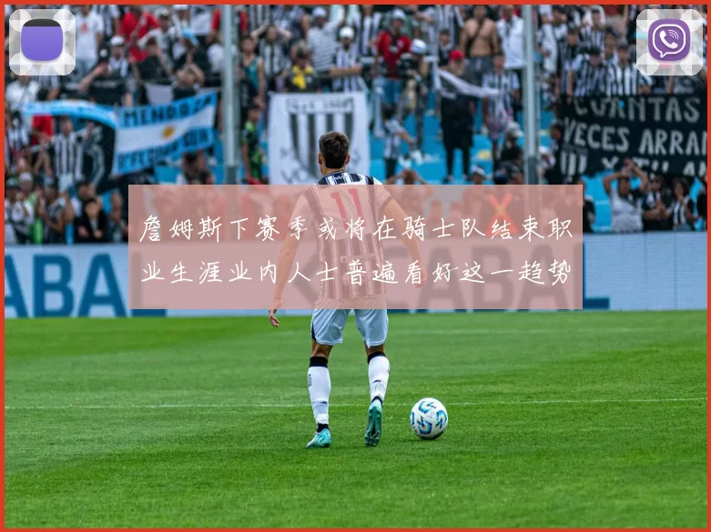 詹姆斯下赛季或将在骑士队结束职业生涯业内人士普遍看好这一趋势