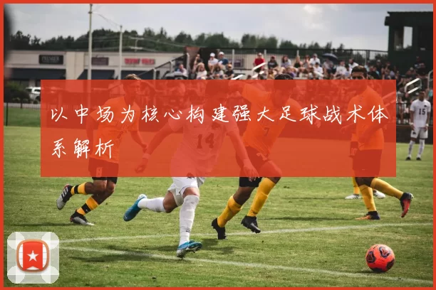 以中场为核心构建强大足球战术体系解析