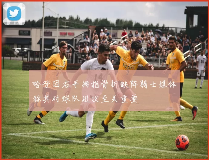 哈登因右手拇指骨折缺阵骑士媒体称其对球队进攻至关重要