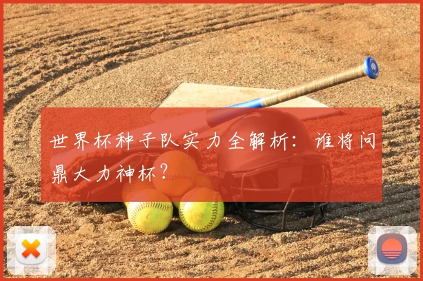 世界杯种子队实力全解析:谁将问鼎大力神杯?