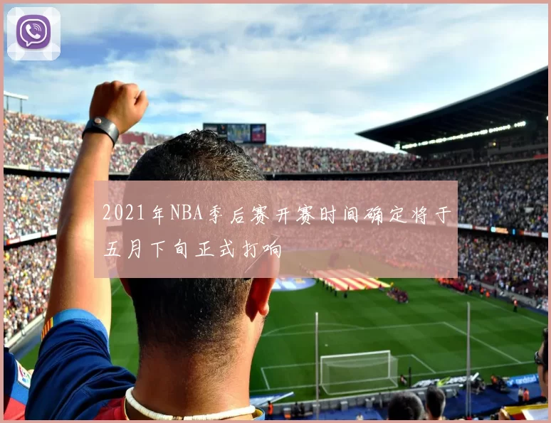 2021年NBA季后赛开赛时间确定将于五月下旬正式打响