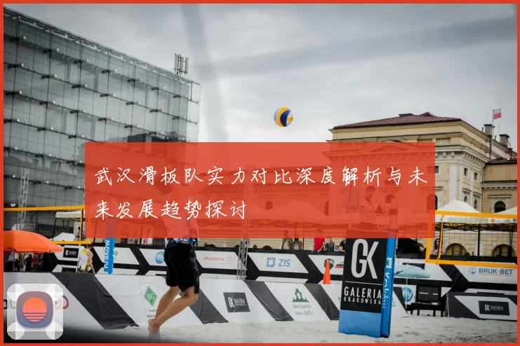 武汉滑板队实力对比深度解析与未来发展趋势探讨