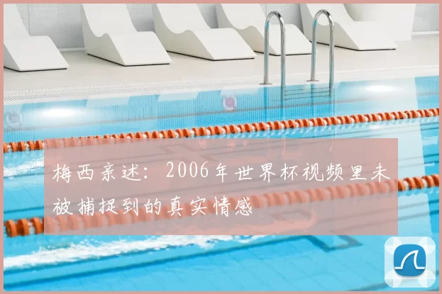 梅西亲述：2006年世界杯视频里未被捕捉到的真实情感
