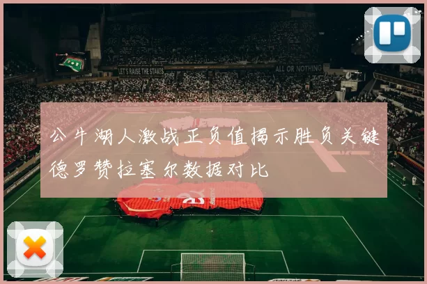 公牛湖人激战正负值揭示胜负关键德罗赞拉塞尔数据对比