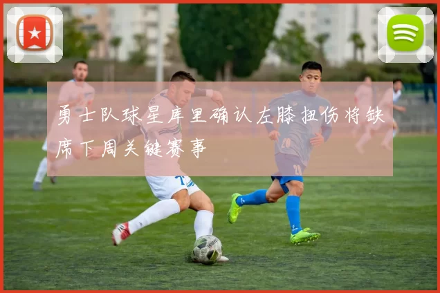 勇士队球星库里确认左膝扭伤将缺席下周关键赛事