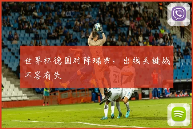 世界杯德国对阵瑞典,出线关键战不容有失
