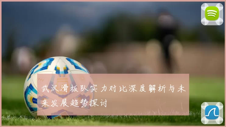 武汉滑板队实力对比深度解析与未来发展趋势探讨