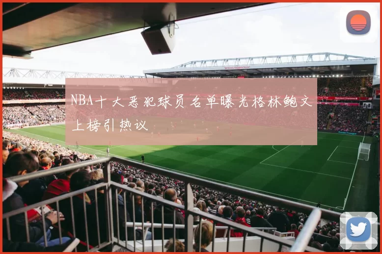 NBA十大恶犯球员名单曝光格林鲍文上榜引热议