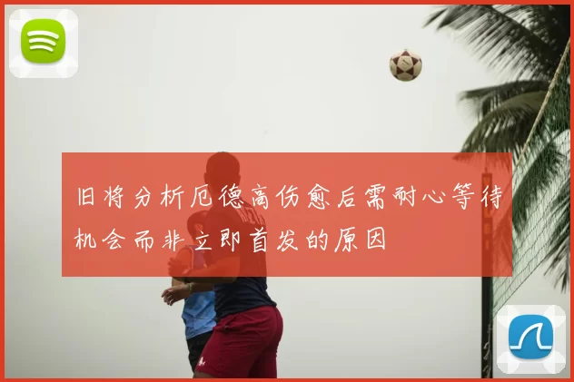 旧将分析厄德高伤愈后需耐心等待机会而非立即首发的原因