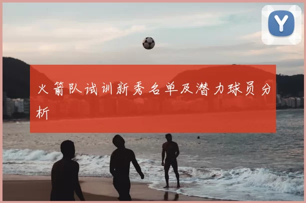 火箭队试训新秀名单及潜力球员分析